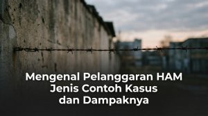 Mengenal Pelanggaran HAM Jenis Contoh Kasus dan Dampaknya